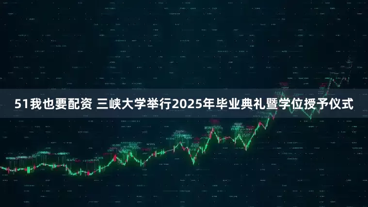51我也要配资 三峡大学举行2025年毕业典礼暨学位授予仪式