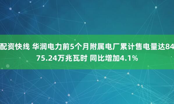 配资快线 华润电力前5个月附属电厂累计售电量达8475.24万兆瓦时 同比增加4.1%
