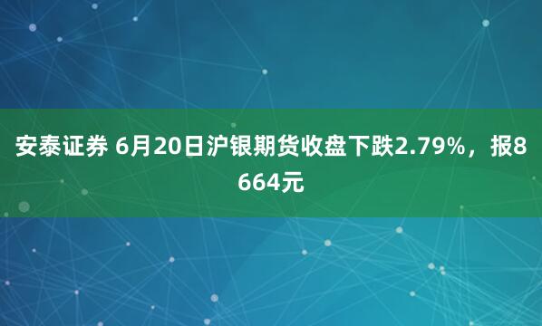 安泰证券 6月20日沪银期货收盘下跌2.79%，报8664元