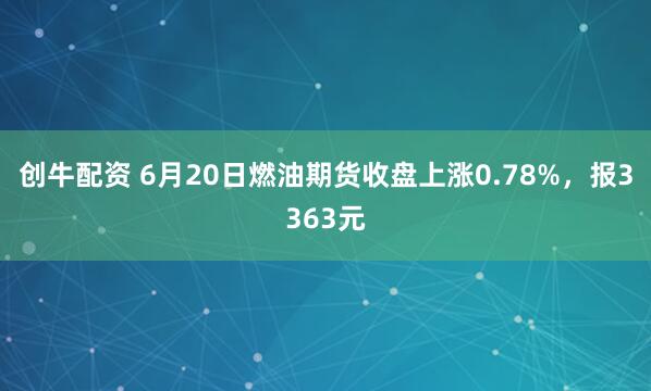 创牛配资 6月20日燃油期货收盘上涨0.78%，报3363元