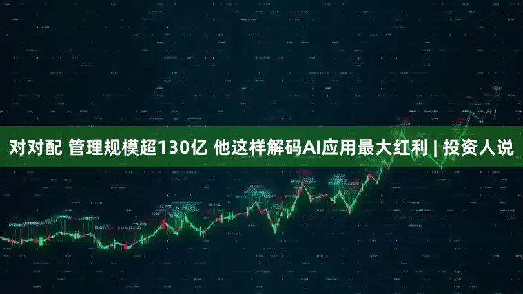 对对配 管理规模超130亿 他这样解码AI应用最大红利 | 投资人说