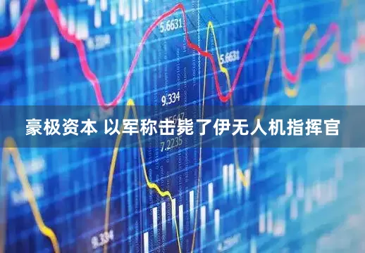 豪极资本 以军称击毙了伊无人机指挥官