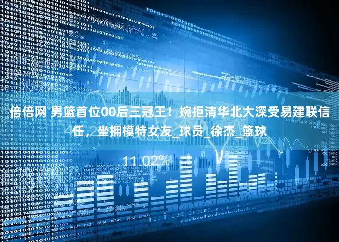 倍倍网 男篮首位00后三冠王！婉拒清华北大深受易建联信任，坐拥模特女友_球员_徐杰_篮球