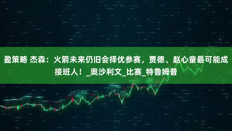 盈策略 杰森：火箭未来仍旧会择优参赛，贾德、赵心童最可能成接班人！_奥沙利文_比赛_特鲁姆普