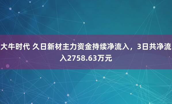 大牛时代 久日新材主力资金持续净流入，3日共净流入2758.63万元