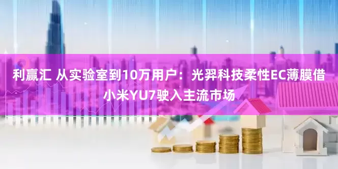 利赢汇 从实验室到10万用户：光羿科技柔性EC薄膜借小米YU7驶入主流市场