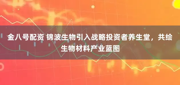 金八号配资 锦波生物引入战略投资者养生堂，共绘生物材料产业蓝图