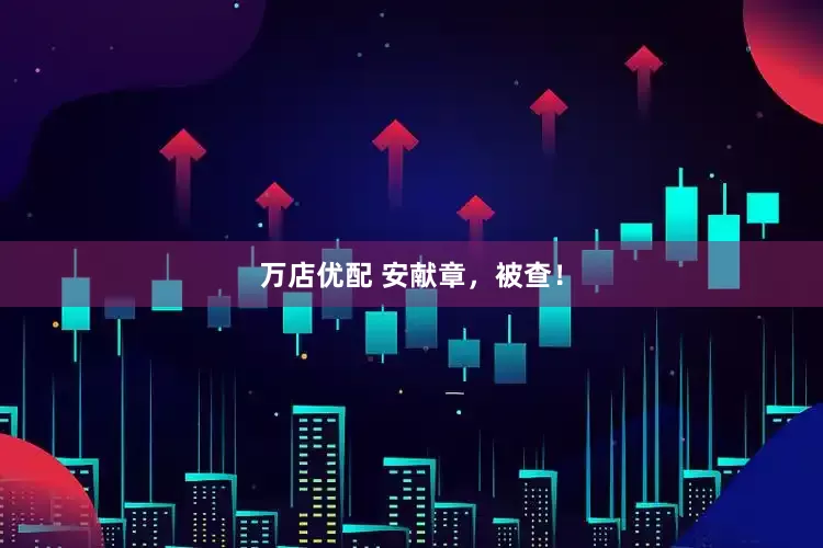 万店优配 安献章，被查！