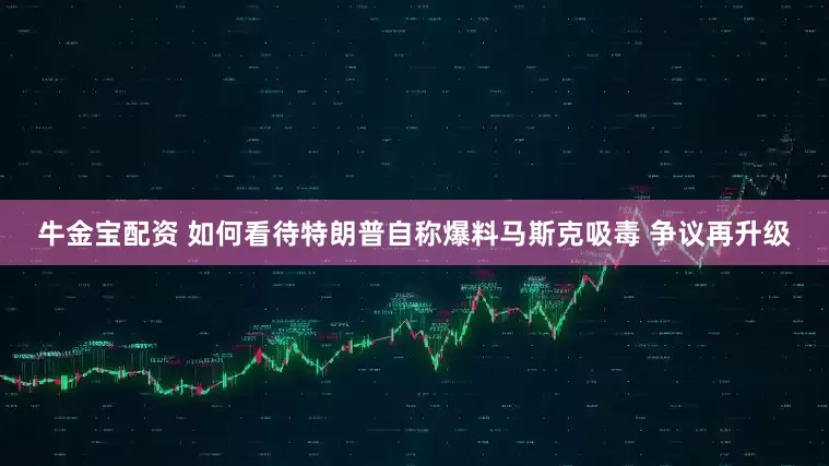 牛金宝配资 如何看待特朗普自称爆料马斯克吸毒 争议再升级