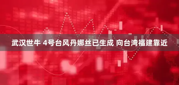 武汉世牛 4号台风丹娜丝已生成 向台湾福建靠近