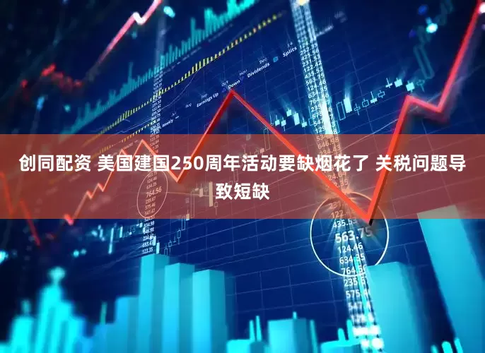 创同配资 美国建国250周年活动要缺烟花了 关税问题导致短缺