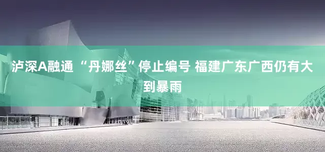 泸深A融通 “丹娜丝”停止编号 福建广东广西仍有大到暴雨
