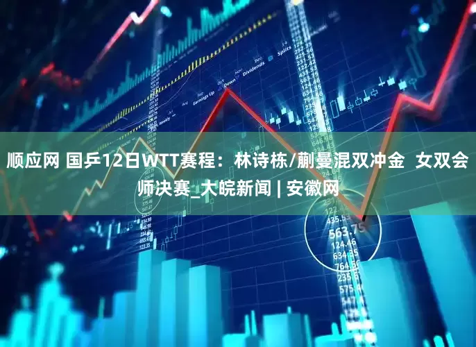 顺应网 国乒12日WTT赛程：林诗栋/蒯曼混双冲金  女双会师决赛_大皖新闻 | 安徽网