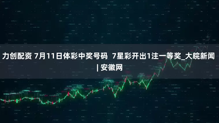 力创配资 7月11日体彩中奖号码  7星彩开出1注一等奖_大皖新闻 | 安徽网