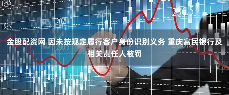 金股配资网 因未按规定履行客户身份识别义务 重庆富民银行及相关责任人被罚