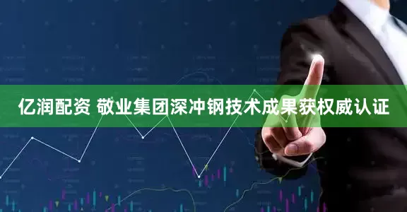 亿润配资 敬业集团深冲钢技术成果获权威认证