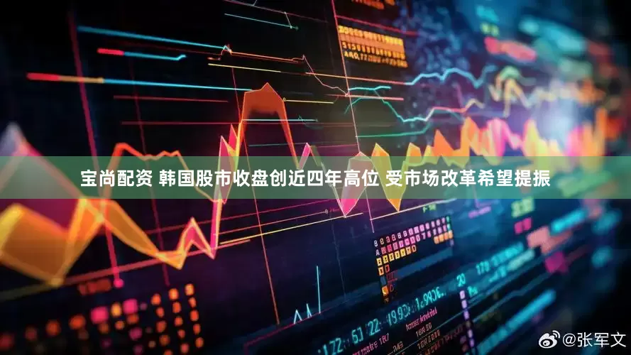 宝尚配资 韩国股市收盘创近四年高位 受市场改革希望提振
