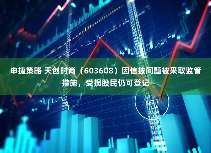 申捷策略 天创时尚（603608）因信披问题被采取监管措施，受损股民仍可登记