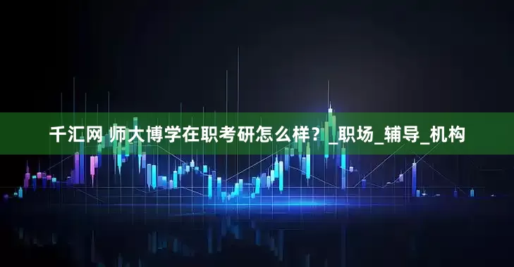 千汇网 师大博学在职考研怎么样？_职场_辅导_机构