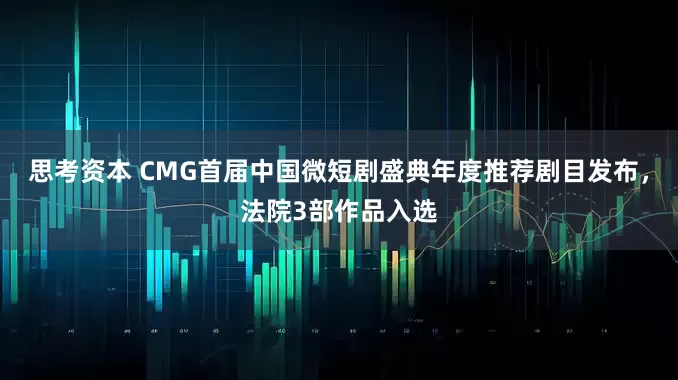 思考资本 CMG首届中国微短剧盛典年度推荐剧目发布，法院3部作品入选