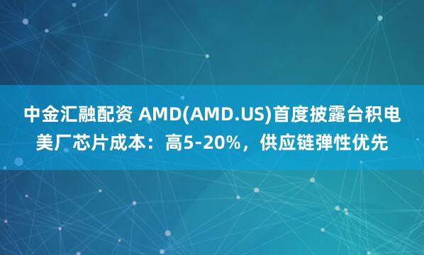 中金汇融配资 AMD(AMD.US)首度披露台积电美厂芯片成本：高5-20%，供应链弹性优先