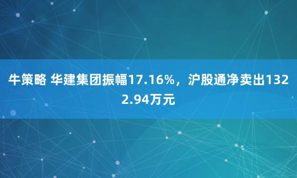 牛策略 华建集团振幅17.16%，沪股通净卖出1322.94万元
