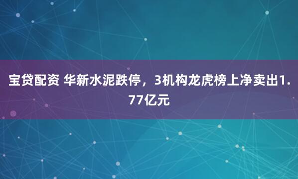 宝贷配资 华新水泥跌停，3机构龙虎榜上净卖出1.77亿元