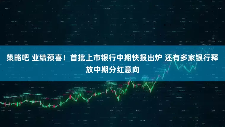策略吧 业绩预喜！首批上市银行中期快报出炉 还有多家银行释放中期分红意向