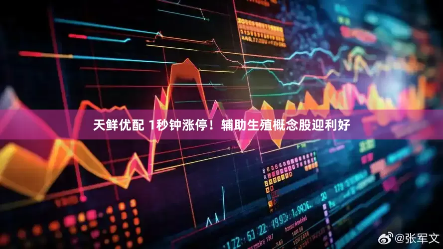 天鲜优配 1秒钟涨停！辅助生殖概念股迎利好