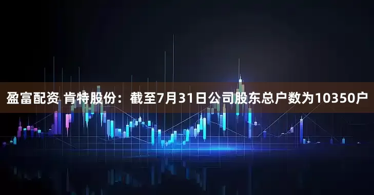 盈富配资 肯特股份：截至7月31日公司股东总户数为10350户