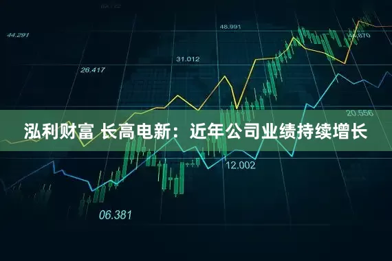 泓利财富 长高电新：近年公司业绩持续增长