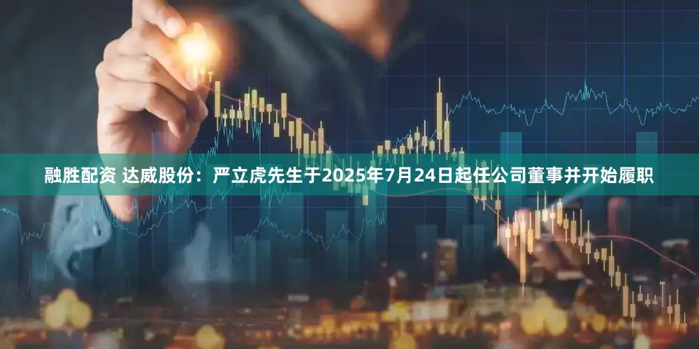融胜配资 达威股份：严立虎先生于2025年7月24日起任公司董事并开始履职