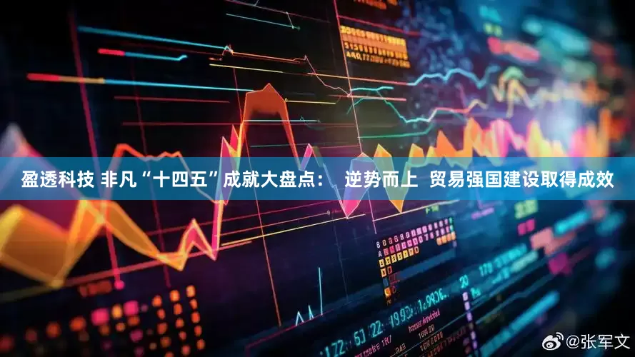 盈透科技 非凡“十四五”成就大盘点：  逆势而上  贸易强国建设取得成效