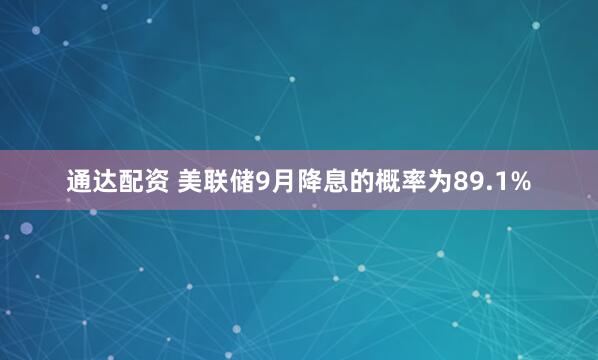 通达配资 美联储9月降息的概率为89.1%