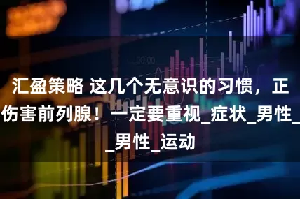 汇盈策略 这几个无意识的习惯，正悄悄伤害前列腺！一定要重视_症状_男性_运动