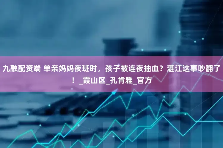 九融配资端 单亲妈妈夜班时，孩子被连夜抽血？湛江这事吵翻了！_霞山区_孔肯雅_官方