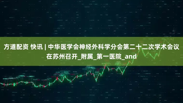方道配资 快讯 | 中华医学会神经外科学分会第二十二次学术会议在苏州召开_附属_第一医院_and