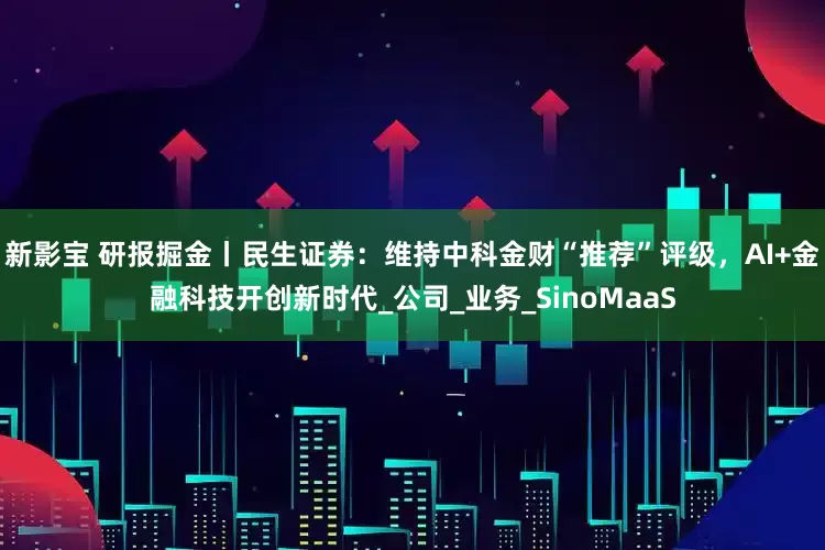 新影宝 研报掘金丨民生证券：维持中科金财“推荐”评级，AI+金融科技开创新时代_公司_业务_SinoMaaS