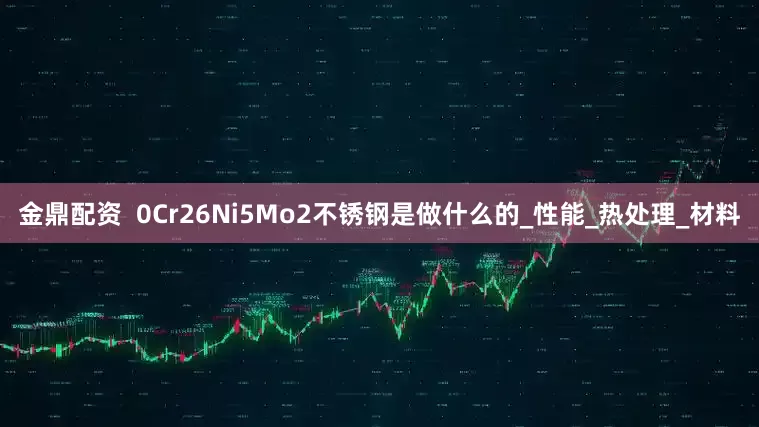 金鼎配资  0Cr26Ni5Mo2不锈钢是做什么的_性能_热处理_材料