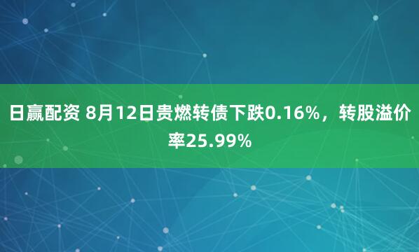 日赢配资 8月12日贵燃转债下跌0.16%，转股溢价率25.99%