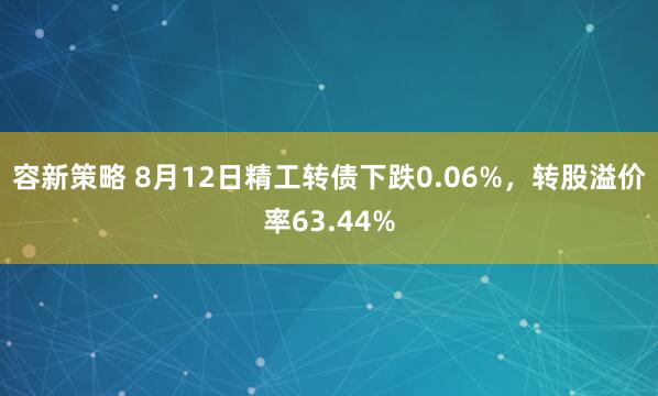 容新策略 8月12日精工转债下跌0.06%，转股溢价率63.44%
