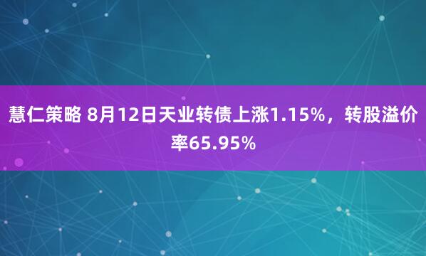 慧仁策略 8月12日天业转债上涨1.15%，转股溢价率65.95%