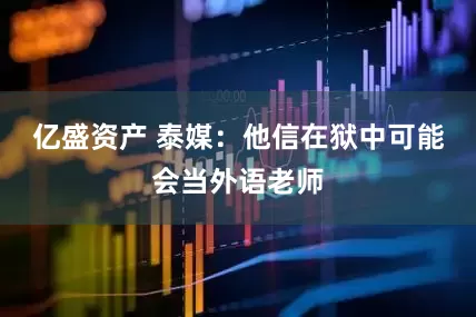亿盛资产 泰媒：他信在狱中可能会当外语老师