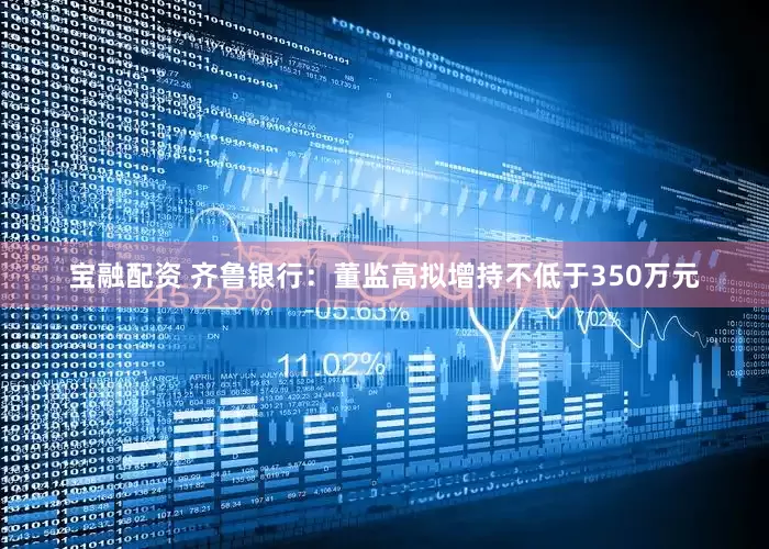 宝融配资 齐鲁银行：董监高拟增持不低于350万元