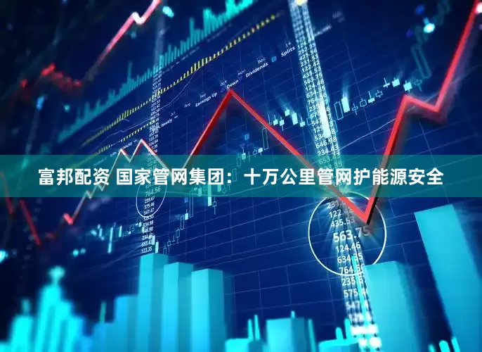 富邦配资 国家管网集团：十万公里管网护能源安全