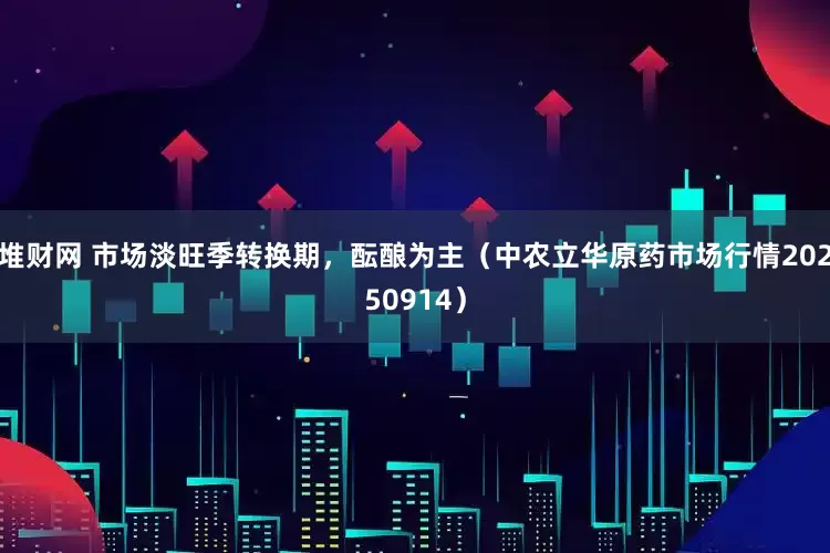 堆财网 市场淡旺季转换期，酝酿为主（中农立华原药市场行情20250914）