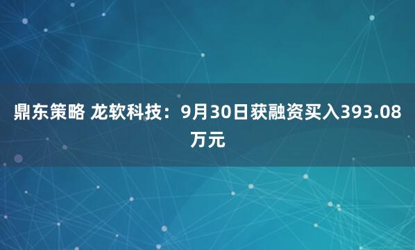 鼎东策略 龙软科技：9月30日获融资买入393.08万元