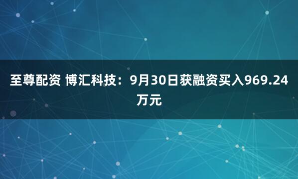 至尊配资 博汇科技：9月30日获融资买入969.24万元