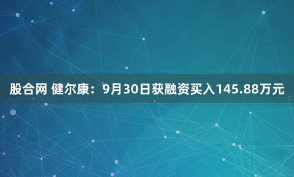 股合网 健尔康：9月30日获融资买入145.88万元