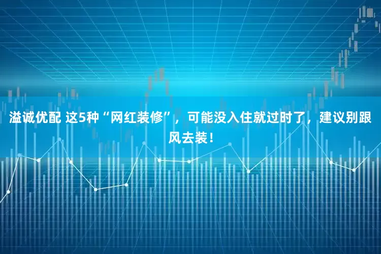 溢诚优配 这5种“网红装修”,可能没入住就过时了,建议别跟风去装!